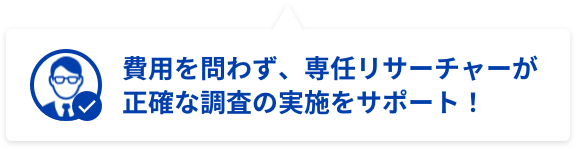 費用を問わず、専任リサーチャーが正確な調査の実施をサポート!