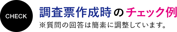 調査票作成時のチェック例 ※質問の回答は簡素に調整しています。